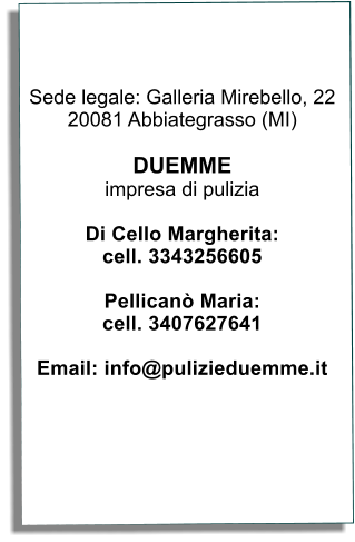 Sede legale: Galleria Mirebello, 22 20081 Abbiategrasso (MI)  DUEMME impresa di pulizia  Di Cello Margherita: cell. 3343256605  Pellican Maria: cell. 3407627641  Email: info@pulizieduemme.it