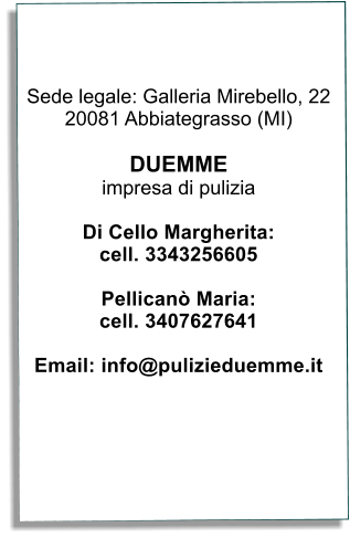 Sede legale: Galleria Mirebello, 22 20081 Abbiategrasso (MI)  DUEMME impresa di pulizia  Di Cello Margherita: cell. 3343256605  Pellican Maria: cell. 3407627641  Email: info@pulizieduemme.it